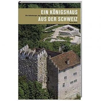 Ein Königshaus aus der Schweiz: Die Habsburger, der Aargau und die Eidgenossenschaft im Mittelalter