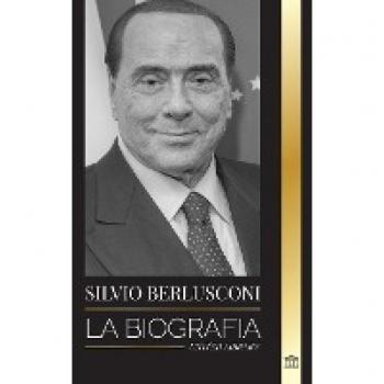 Silvio Berlusconi: La biografía de un multimillonario italiano de los medios de comunicación y su ascenso y caída como controvertido primer ministro (Política)