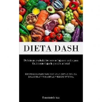 Dieta Dash: Deliciosas y saludables recetas bajas en sodio para finalmente bajar la presión arterial (Recetas simples para iniciar un estilo de vida saludable y reducir la presión arterial)