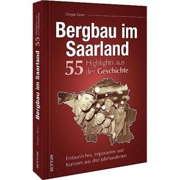 Regionalgeschichte – Bergbau im Saarland. 55 Meilensteine der Geschichte: Erstaunliches, Imposantes und Kurioses aus drei Jahrhunderten saarländischer Bergbaugeschichte. (Sutton Heimatarchiv)