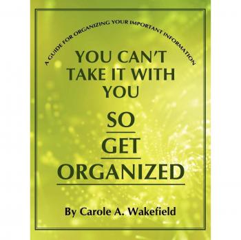 You Can't Take It With You So Get Organized: A Guide For Organizing Your Important Information