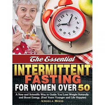 The Essential Intermittent Fasting for Women Over 50: A New and Scientific Way to Guide You Lose Weight Naturally and Boost Energy. (Feel Years Younger and Life Happier)