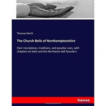 The Church Bells of Northamptonshire: their inscriptions, traditions, and peculiar uses, with chapters on bells and the Northants bell founders