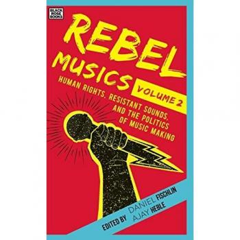 Rebel Musics Volume 2 Human Rights Resistant Sounds and the Politics of Music Making by Ajay Heble