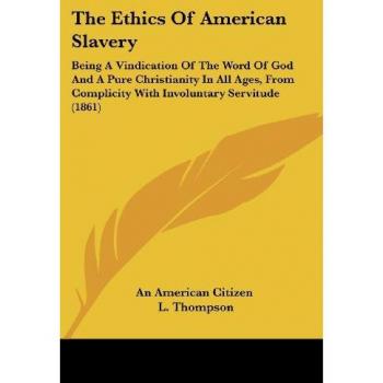 The Ethics Of American Slavery: Being A Vindication Of The Word Of God And A Pure Christianity In All Ages, From Complicity With Involuntary Servitude (1861)
