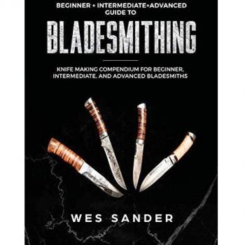 Bladesmithing: Beginner + Intermediate + Advanced Guide to Bladesmithing: Knife Making Compendium for Beginner, Intermediate, and Advanced Bladesmiths