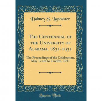 The Centennial of the University of Alabama, 1831-1931: The Proceedings of the Celebration, May Tenth to Twelfth, 1931