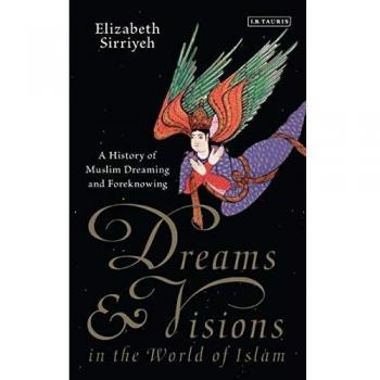 Dreams and Visions in the World of Islam: A History of Muslim Dreaming and Foreknowing