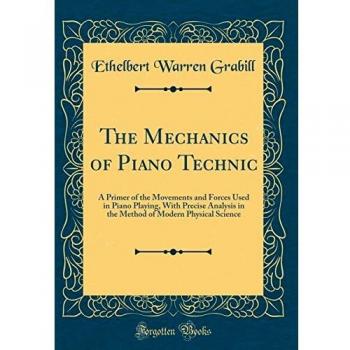 The Mechanics of Piano Technic: A Primer of the Movements and Forces Used in Piano Playing, With Precise Analysis in the Method of Modern Physical Science
