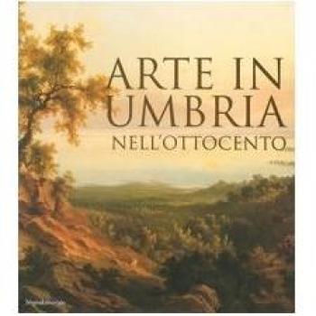Arte in Umbria nell'Ottocento. Catalogo della mostra (Umbria, 23 settembre 2006-7 gennaio 2007)