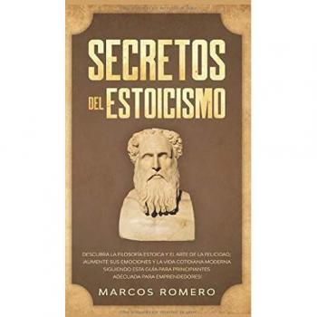 Secretos del Estoicismo: Descubra la Filosofía Estoica y el Arte de la Felicidad; ¡Aumente sus Emociones y la Vida Cotidiana Moderna Siguiendo esta Guía para Principiantes Adecuada para Emprendedores!