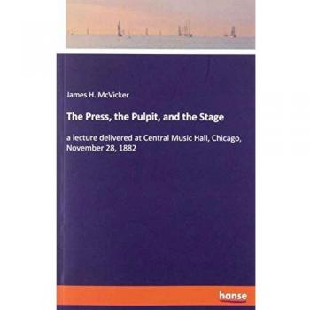 The Press, the Pulpit, and the Stage: a lecture delivered at Central Music Hall, Chicago, November 28, 1882
