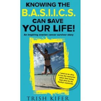 Knowing the B.A.S.I.I.C.S Can Save Your Life!: An Inspiring Ovarian Cancer Survivor Story
