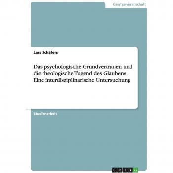 Das psychologische Grundvertrauen und die theologische Tugend des Glaubens. Eine interdisziplinarische Untersuchung