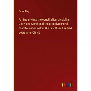 King, Peter: An Enquiry into the constitution, discipline, unity, and worship of the primitive church, that flourished within the first three hundred years after Christ