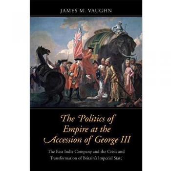The Politics of Empire at the Accession of George III: The East India Company and the Crisis and Transformation of Britain's Imperial State