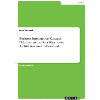 Business Intelligence Konzept. IT-Infrastruktur, Data Warehouse Architektur und BI-Frontend