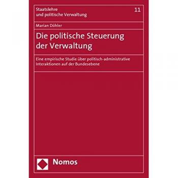 Die politische Steuerung der Verwaltung: Eine empirische Studie über politisch-administrative Interaktionen auf der Bundesebene