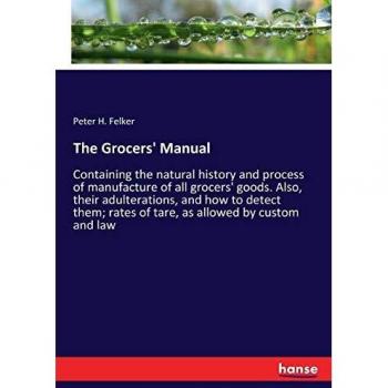 The Grocers' Manual: Containing the natural history and process of manufacture of all grocers' goods. Also, their adulterations, and how to detect them; rates of tare, as allowed by custom and law