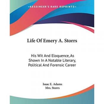 Life Of Emery A. Storrs: His Wit And Eloquence, As Shown In A Notable Literary, Political And Forensic Career