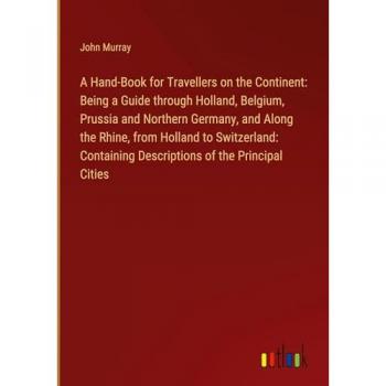 A Hand-Book for Travellers on the Continent: Being a Guide through Holland, Belgium, Prussia and Northern Germany, and Along the Rhine, from Holland ... Descriptions of the Principal Cities