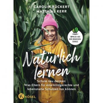 Natürlich lernen: Schule neu denken: Was Eltern für eine kindgerechte und lebensnahe Schulzeit tun können