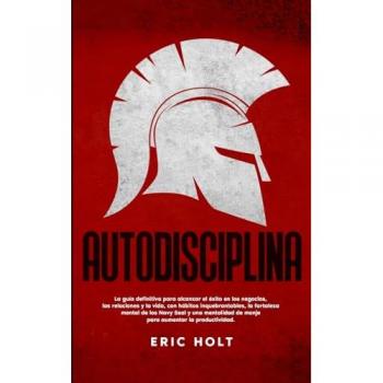 Autodisciplina: La guía definitiva para alcanzar el éxito en los negocios, las relaciones y la vida, con hábitos: inquebrantables, la fortaleza mental de los Navy Seal y una mentalid