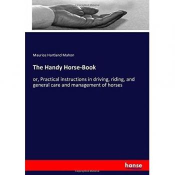 The Handy Horse-Book: or, Practical instructions in driving, riding, and general care and management of horses