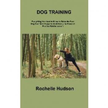 DOG TRAINING BIBLE: Everything You Need to Know to Raise the Best Dog Ever from Puppy to Adult Using the Power of Positive Reinforcement
