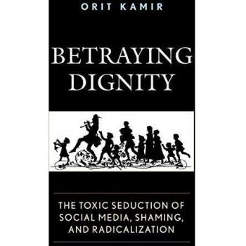 Betraying Dignity: The Toxic Seduction of Social Media, Shaming, and Radicalization (Fairleigh Dickinson University Press Series in Law, Culture, and the Humanities)