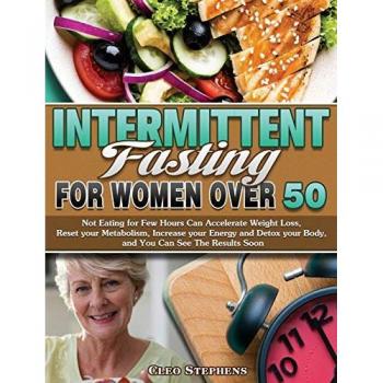 Intermittent Fasting For Women Over 50: Not Eating for Few Hours Can Accelerate Weight Loss, Reset your Metabolism, Increase your Energy and Detox your Body, and You Can See The Results Soon