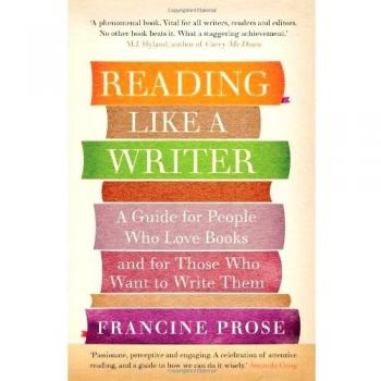 Reading Like a Writer: A Guide for People Who Love Books and for Those Who Want to Write Them. Francine Prose