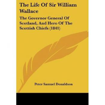 The Life Of Sir William Wallace: The Governor General Of Scotland, And Hero Of The Scottish Chiefs (1841)