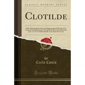 Clotilde: Melo-Dramma Semi-Serio, da Rappresentarsi Nell' Imp. E R. Teatro di Via della Pergola, l'Estate del 1818, Sotto la Protezione di S. A. I. E. ... III, Gran-Duca di Toscana