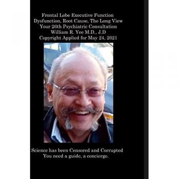 Yee, William: Frontal Lobe Executive Function  Dysfunction, Root Cause, The Long View Your 26th Psychiatric Consultation William R. Yee M.D., J.D Copyright Applied for May 24, 2021
