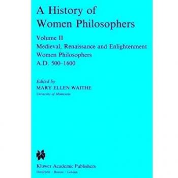 A History of Women Philosophers: Medieval, Renaissance and Enlightenment Women Philosophers A.D. 500-1600