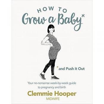 How to Grow a Baby and Push It Out: Your no-nonsense guide to pregnancy and...