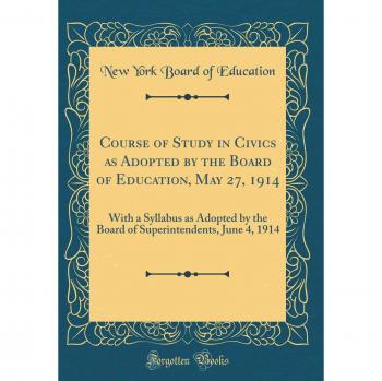 Course of Study in Civics as Adopted by the Board of Education, May 27, 1914: With a Syllabus as Adopted by the Board of Superintendents, June 4, 1914