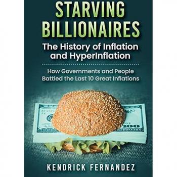 Starving Billionaires: The History of Inflation and HyperInflation: How Governments and People Battled the Last 10 Great Inflations