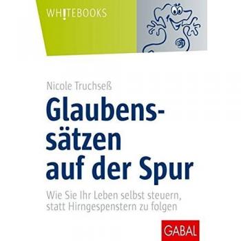 Glaubenssätzen auf der Spur: Wie Sie Ihr Leben selbst steuern, statt Hirngespenstern zu folgen (Whitebooks)