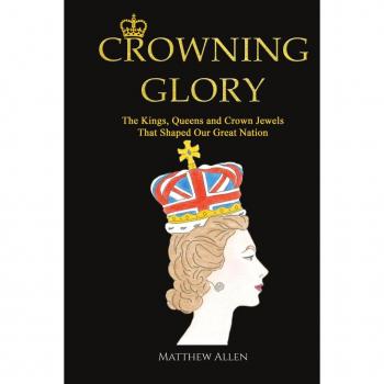 Crowning Glory: The Kings, Queens and Crown Jewels That Shaped Our Great Nation