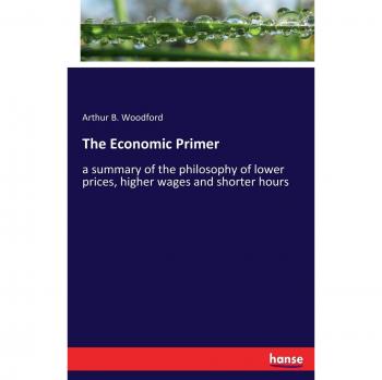 The Economic Primer: a summary of the philosophy of lower prices, higher wages and shorter hours