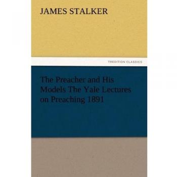 The Preacher and His Models The Yale Lectures on Preaching 1891