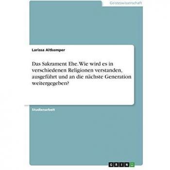 Das Sakrament Ehe. Wie wird es in verschiedenen Religionen verstanden, ausgeführt und an die nächste Generation weitergegeben?