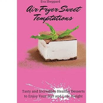 Air Fryer Sweet Temptations: Tasty and Incredibly Healthy Desserts to Enjoy Your Diet and Lose Weight