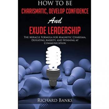 How to be Charismatic, Develop Confidence, and Exude Leadership: The Miracle Formula for Magnetic Charisma, Defeating Anxiety, and Winning at Communication