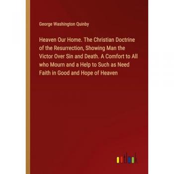 Heaven Our Home. The Christian Doctrine of the Resurrection Showing Man the Victor Over Sin and Death. A Comfort to All who Mourn and a Help to Such as Need Faith in Good and Hope of Heaven