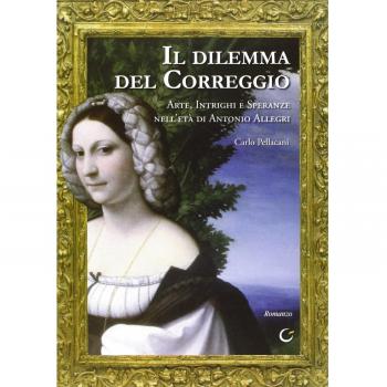 Il dilemma del Correggio. Arte, intrighi e speranze nell'età di Antonio Allegri