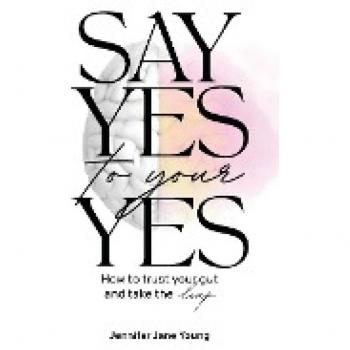 Say Yes to Your YES: How to Trust Your Gut and Take the Leap