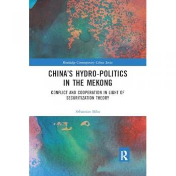 China’s Hydro-politics in the Mekong: Conflict and Cooperation in Light of Securitization Theory (Routledge Contemporary China)
